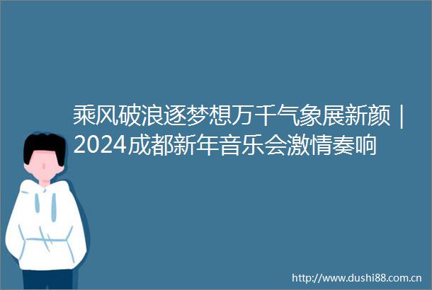 乘风破浪逐梦想万千气象展新颜｜2024成都新年音乐会奏响