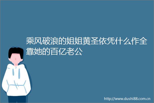 乘风破浪的姐姐黄圣依凭什么作全靠她的百亿老公