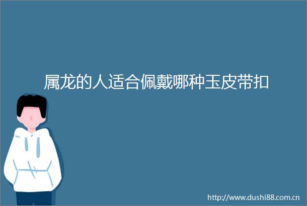 属龙的人适合佩戴哪种玉皮带扣