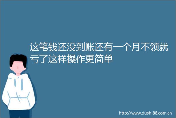 这笔钱还没到账还有一个月不领就亏了这样操作更简单