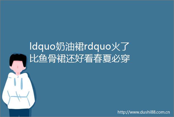 ldquo奶油裙rdquo火了比鱼骨裙还好看春夏必穿