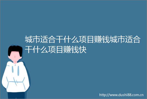 城市适合干什么项目赚钱城市适合干什么项目赚钱快