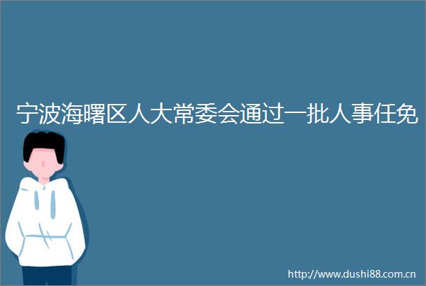宁波海曙区人大常委会通过一批人事任免