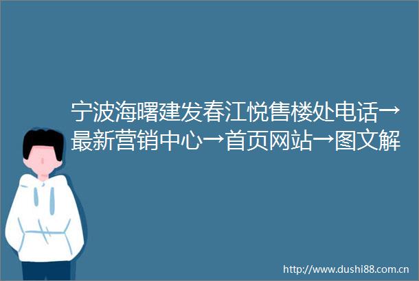宁波海曙建发春江悦售楼处电话→最新营销中心→首页网站→图文解析百科→楼盘详情→售楼热线电话→周边配套