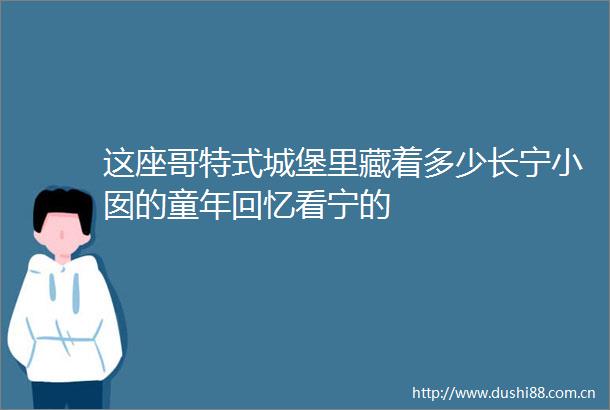 这座哥特式城堡里藏着多少长宁小囡的童年回忆看宁的