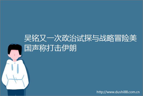 吴铭又一次试探与战略冒险美国声称打击伊朗