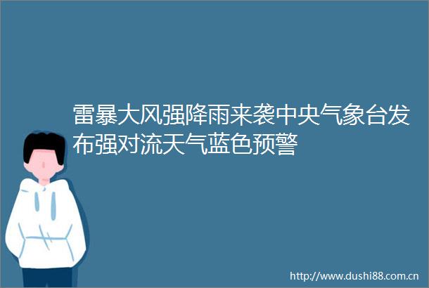 雷暴大风强降雨来袭中央气象台发布强对流天气蓝色预警