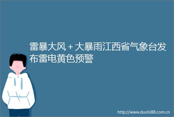 雷暴大风＋大暴雨江西省气象台发布雷电黄色预警