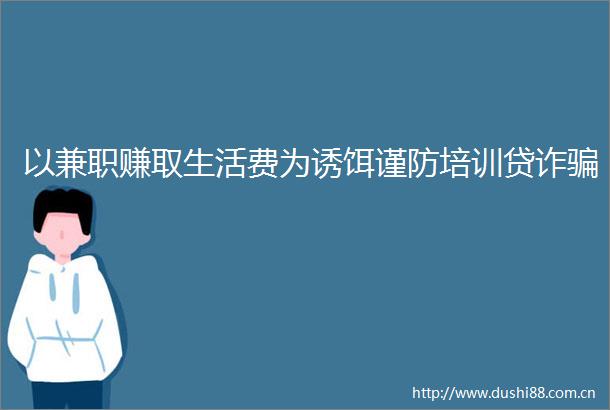 以兼职赚取生活费为诱饵谨防培训贷诈