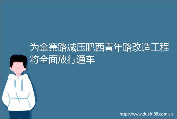 为金寨路减压肥西青年路改造工程将全面放行通车