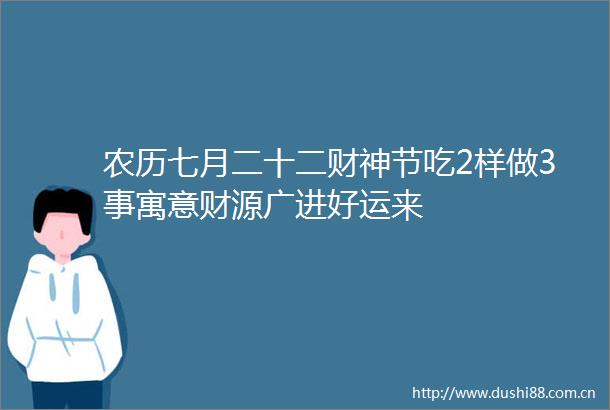 农历七月二十二财神节吃2样做3事寓意财源广进好运来