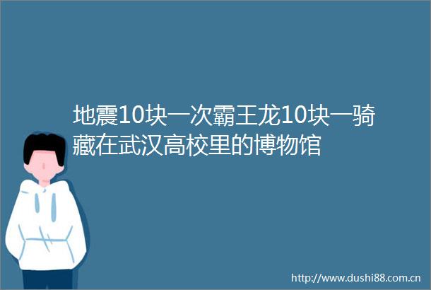 地震10块一次霸王龙10块一骑藏在武汉高校里的博物馆