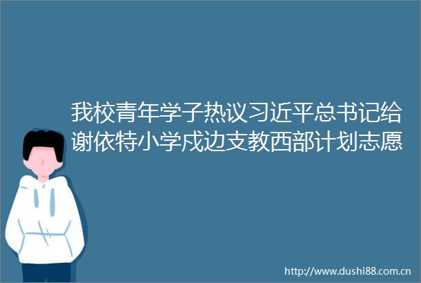 我校青年学子热议总书记给谢依特小学戍边支教西部计划志愿者的重要回信精神