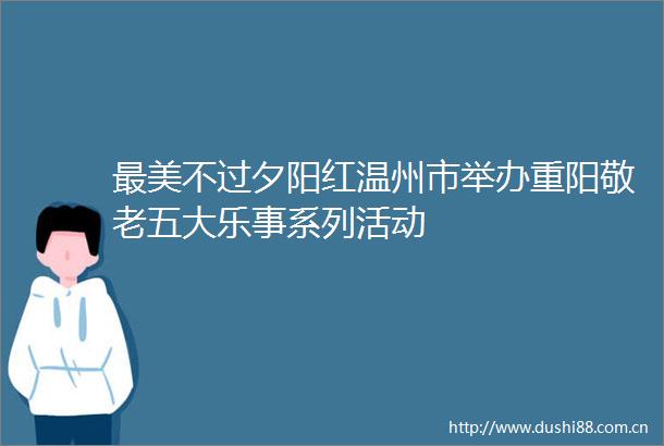 最美不过夕阳红温州市举办重阳敬老五大乐事系列活动