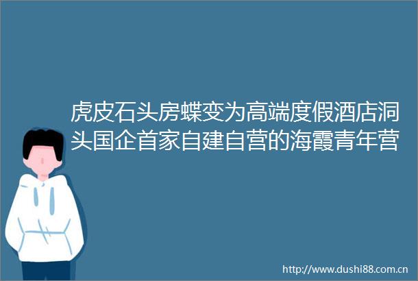 虎皮石头房蝶变为高端度假酒店洞头国企首家自建自营的海霞青年营正式开业