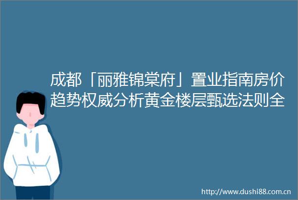成都「丽雅锦棠府」置业指南房价趋势权威分析黄金楼层甄选法则全系户型360°解析24小时专属顾问服务精准购房策略