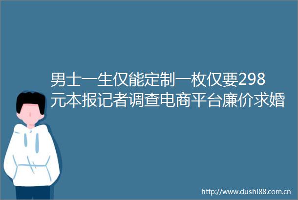男士一生仅能定制一枚仅要298元本报记者调查电商平台廉价求婚钻戒