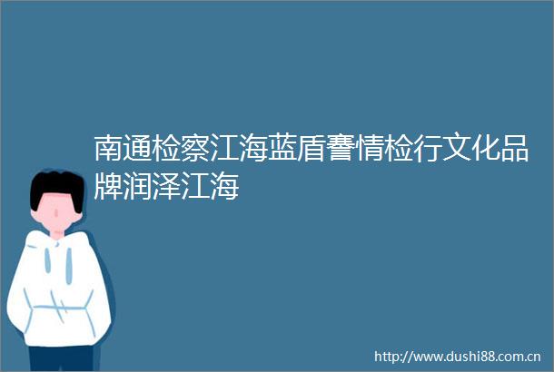 南通检察江海蓝盾謇情检行文化品牌润泽江海
