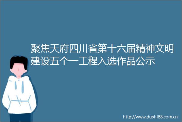 聚焦天府四川省第十六届精神文明建设五个一工程入选作品公示