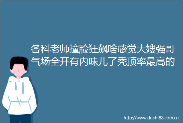 各科老师撞脸狂飙啥感觉大嫂强哥气场全开有内味儿了秃顶率最高的十大专业看看地理排第几哈哈哈哈哈哈哈哈