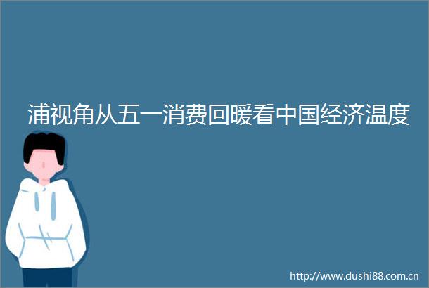 浦视角从五一消费回暖看经济温度