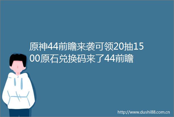 原神44前瞻来袭可领20抽1500原石兑换码来了44前瞻
