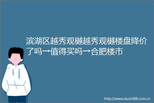 滨湖区越秀观樾越秀观樾楼盘降价了吗→值得买吗→合肥楼市