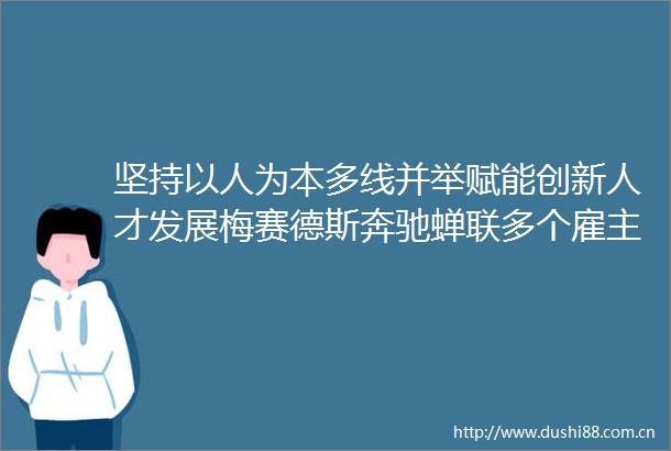 坚持以人为本多线并举赋能创新人才发展梅赛德斯奔驰蝉联多个雇主奖项