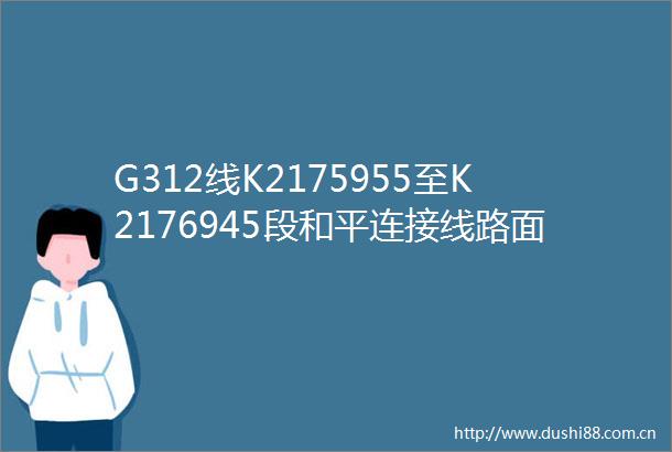 G312线K2175955至K2176945段和平连接线路面养护工程施工招标公告
