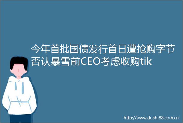 今年首批国债发行首日遭抢购字节否认暴雪前CEO考虑收购tiktok