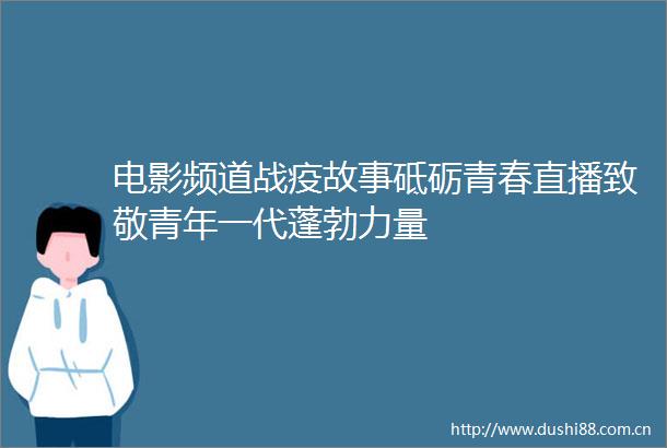 电影频道战疫故事砥砺青春直播致敬青年一代蓬勃力量