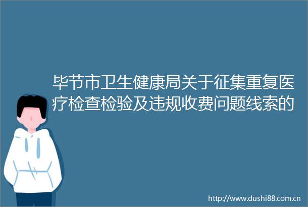 毕节市卫生健康局关于征集重复医疗检查检验及收费问题线索的公告