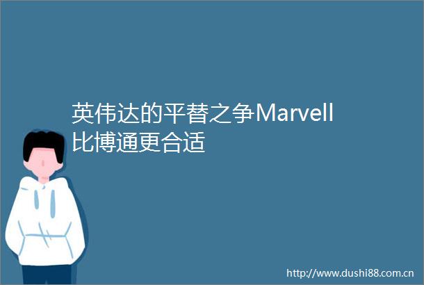 英伟达的平替之争Marvell比博通更合适