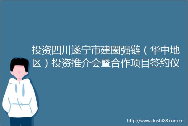 投资四川遂宁市建圈强链（华中地区）投资推介会暨合作项目签约仪式在武汉举行