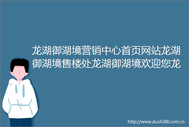 龙湖御湖境营销中心首页网站龙湖御湖境售楼处龙湖御湖境欢迎您龙湖御湖境楼盘详情最新价格户型图容积率售楼处