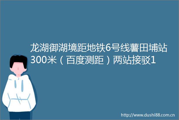 龙湖御湖境距地铁6号线薯田埔站300米（百度测距）两站接驳13号线