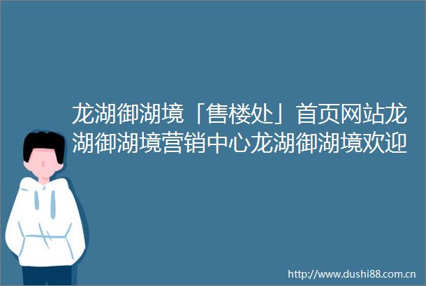 龙湖御湖境「售楼处」首页网站龙湖御湖境营销中心龙湖御湖境欢迎您楼盘详情最新价格户型图容积率售楼处