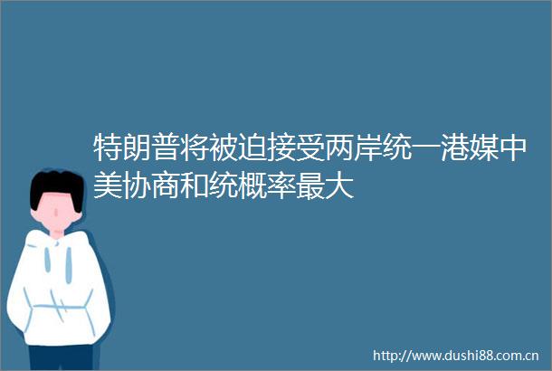 特朗普将被迫接受两岸统一港媒中美协商和统概率最大