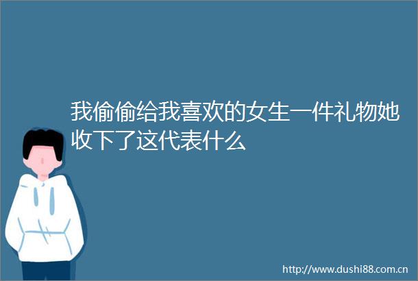 我偷偷给我喜欢的女生一件礼物她收下了这代表什么