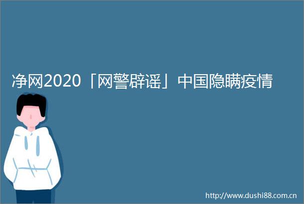 净网2020「网警辟谣」隐瞒疫情