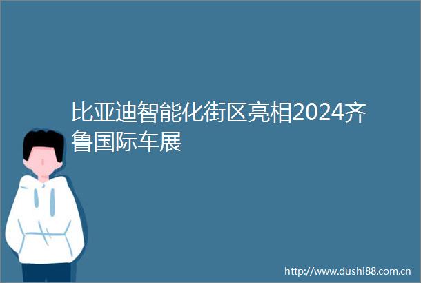 比亚迪智能化街区亮相2024齐鲁国际车展