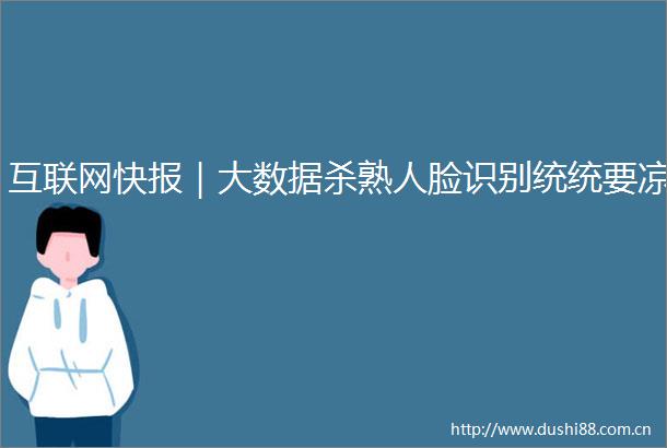 互联网快报｜大数据杀熟人脸识别统统要凉