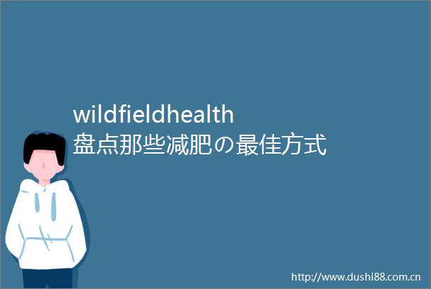 wildfieldhealth盘点那些减肥の最佳方式