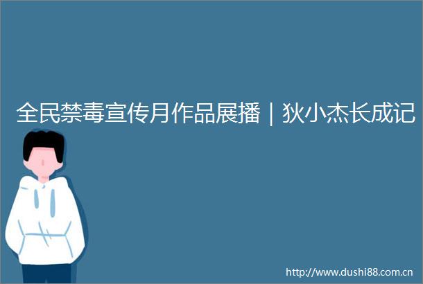 全民禁毒宣传月作品展播｜狄小杰长成记