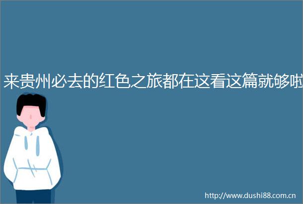 来贵州必去的红色之旅都在这看这篇就够啦