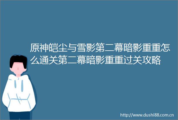 原神皑尘与雪影第二幕暗影重重怎么通关第二幕暗影重重过关攻略