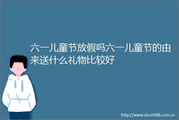 六一儿童节放假吗六一儿童节的由来送什么礼物比较好