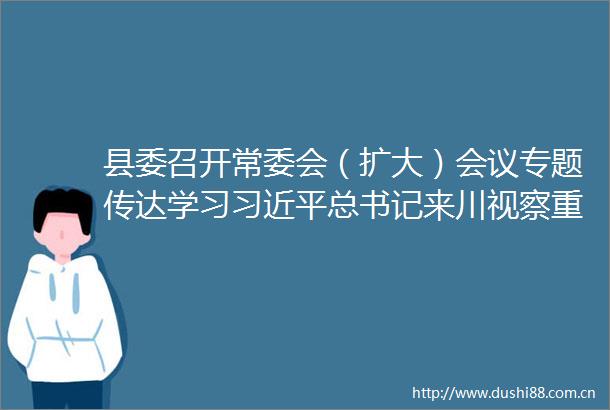 县委召开常委会（扩大）会议专题传达学习总书记来川视察重要指示精神和省委市委常委会（扩大）会议精神