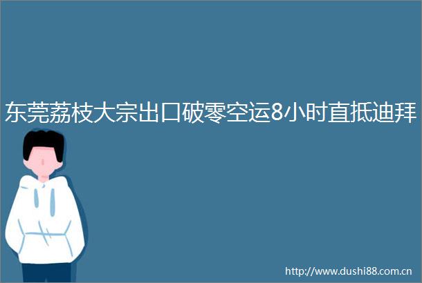 东莞荔枝大宗出口破零空运8小时直抵迪拜