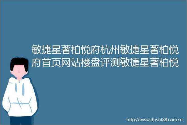 敏捷星著柏悦府杭州敏捷星著柏悦府首页网站楼盘评测敏捷星著柏悦府最新价格户型滨杭缤纷城售楼处位置